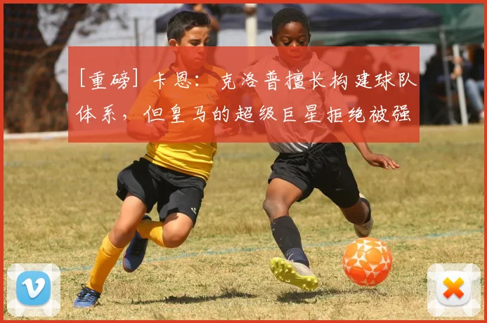 [重磅] 卡恩：克洛普擅长构建球队体系，但皇马的超级巨星拒绝被强加战术