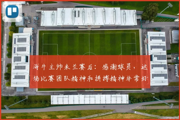海牛主帅米兰赛后：感谢球员，这场比赛团队精神和拼搏精神非常好