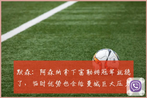 默森：阿森纳拿下富勒姆冠军就稳了，临时优势也会给曼城巨大压力