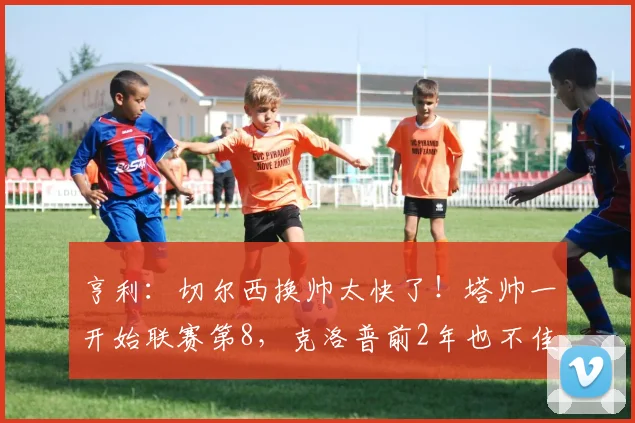亨利：切尔西换帅太快了！塔帅一开始联赛第8，克洛普前2年也不佳