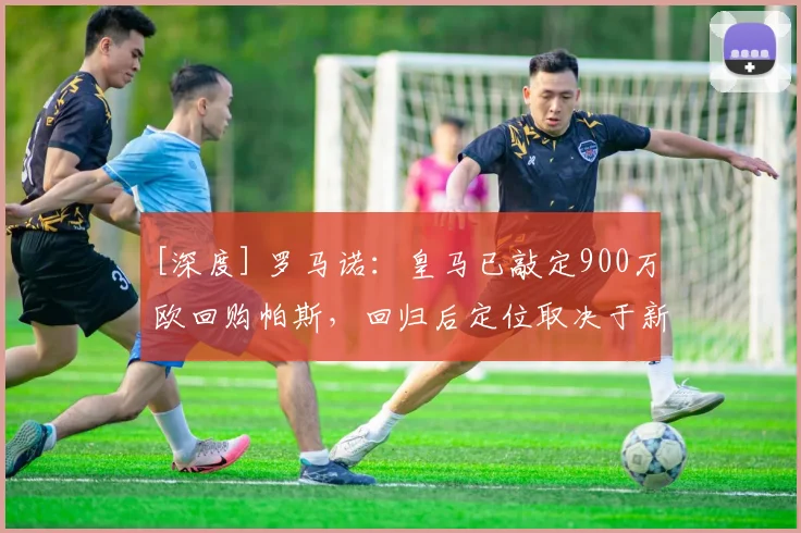 [深度] 罗马诺：皇马已敲定900万欧回购帕斯，回归后定位取决于新帅人选