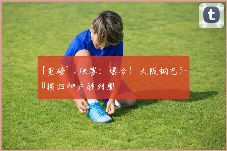 [重磅] J联赛：爆冷！大阪钢巴5-0横扫神户胜利船